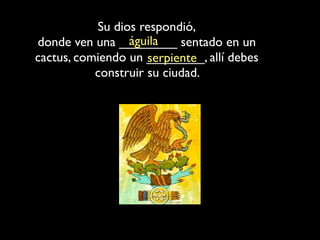 Su dios respondió,
                 águila
donde ven una ________ sentado en un
cactus, comiendo un ________, allí debes
                     serpiente
           construir su ciudad.
 