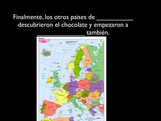 Finalmente, los otros paises de __________
  descubrieron el chocolate y empezaron a
        _____________ también.
 