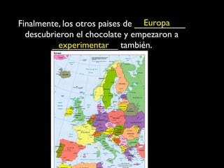 Europa
Finalmente, los otros paises de __________
  descubrieron el chocolate y empezaron a
        _____________ también.
          experimentar
 