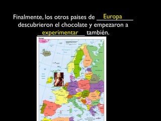 Europa
Finalmente, los otros paises de __________
  descubrieron el chocolate y empezaron a
        _____________ también.
          experimentar
 