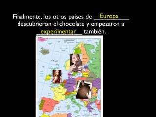 Europa
Finalmente, los otros paises de __________
  descubrieron el chocolate y empezaron a
        _____________ también.
          experimentar
 