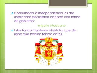  Consumada    la independencia los dos
  mexicanos decidieron adoptar con forma
  de gobierno:
                 Imperio Mexicano
 Intentando mantener el estatus que de
  reino que habían tenido antes
 