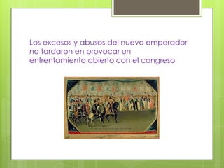 Los excesos y abusos del nuevo emperador
no tardaron en provocar un
enfrentamiento abierto con el congreso
 