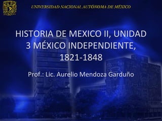 HISTORIA DE MEXICO II, UNIDAD
  3 MÉXICO INDEPENDIENTE,
          1821-1848
  Prof.: Lic. Aurelio Mendoza Garduño
 