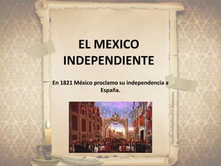 EL MEXICO
INDEPENDIENTE
En 1821 México proclamo su independencia a
España.
 