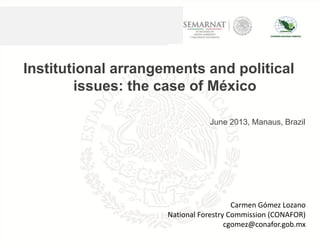 Institutional arrangements and political
issues: the case of México
June 2013, Manaus, Brazil
Carmen Gómez Lozano
National Forestry Commission (CONAFOR)
cgomez@conafor.gob.mx
 