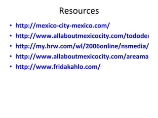 Resources http://mexico-city-mexico.com/ http://www.allaboutmexicocity.com/tododemexicocity.htm http://my.hrw.com/wl/2006online/nsmedia/swf/sp2/ex2ch1/photo_tour/wl_photoTour_content.html http://www.allaboutmexicocity.com/areamaps.htm http://www.fridakahlo.com/ 