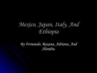 Mexico, Japan, Italy, And Ethiopia By Fernando, Roxana, Adriana, And Alondra. 