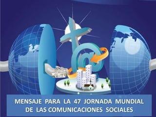 MENSAJE PARA LA 47 JORNADA MUNDIAL
DE LAS COMUNICACIONES SOCIALES
 