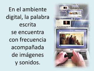 En el ambiente
digital, la palabra
escrita
se encuentra
con frecuencia
acompañada
de imágenes
y sonidos.
 