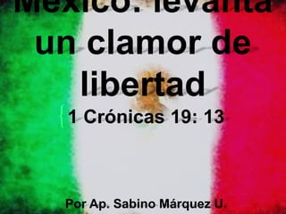 {
México: levanta
un clamor de
libertad
1 Crónicas 19: 13
Por Ap. Sabino Márquez U.
 