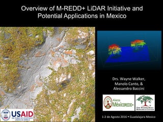 Overview of M-REDD+ LiDAR Initiative and
Potential Applications in Mexico
Dr.	Alicia	Peduzzi	
Dr.	Wayne	Walker		
23	–	25	de	Mayo	2016	Ÿ		Merida	Mexico	
	
Drs.	Wayne	Walker,	
Manolo	Canto,	&	
Alessandro	Baccini	
		
1-2	de	Agosto	2016	Ÿ	Guadalajara	Mexico	
 