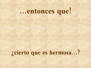 … entonces que! ¿cierto que es hermosa...? 