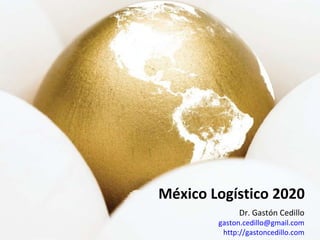 México Logístico 2020 Dr. Gastón Cedillo [email_address] http://gastoncedillo.com 
