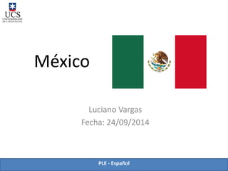 PLE -Español 
México 
Luciano Vargas 
Fecha: 24/09/2014  
