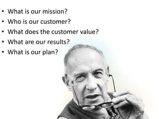 • What is our mission?
• Who is our customer?
• What does the customer value?
• What are our results?
• What is our plan?
 