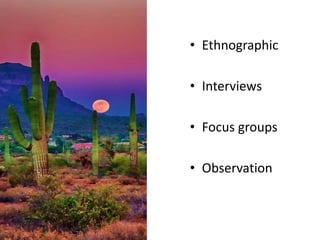 • Ethnographic
• Interviews
• Focus groups
• Observation
 
