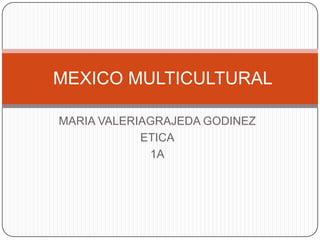 MEXICO MULTICULTURAL

MARIA VALERIAGRAJEDA GODINEZ
            ETICA
             1A
 