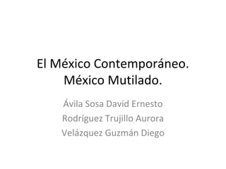 El México Contemporáneo.
México Mutilado.
Ávila Sosa David Ernesto
Rodríguez Trujillo Aurora
Velázquez Guzmán Diego
 