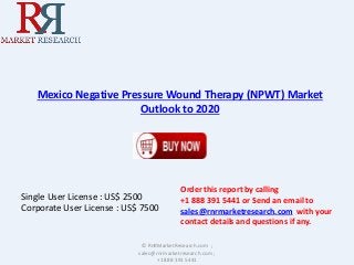 Mexico Negative Pressure Wound Therapy (NPWT) Market 
Outlook to 2020 
Single User License : US$ 2500 
Corporate User License : US$ 7500 
Order this report by calling 
+1 888 391 5441 or Send an email to 
sales@rnrmarketresearch.com with your 
contact details and questions if any. 
© RnRMarketResearch.com ; 
sales@rnrmarketresearch.com ; 
+1 888 391 5441 
 