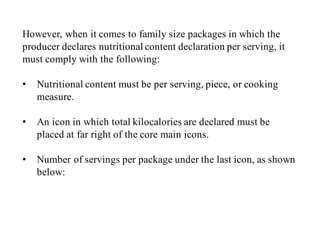 However, when it comes to family size packages in which the
producer declares nutritional content declaration per serving, it
must comply with the following:
• Nutritional content must be per serving, piece, or cooking
measure.
• An icon in which total kilocalories are declared must be
placed at far right of the core main icons.
• Number of servings per package under the last icon, as shown
below:
 