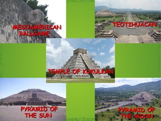 TEOTIHUACAN PYRAMID OF THE SUN PYRAMID OF  THE MOON MESOAMERICAN BALLGAME TEMPLE OF KUKULKAN 