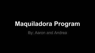 Maquiladora Program
By: Aaron and Andrea
 
