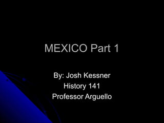 MEXICO Part 1MEXICO Part 1
By: Josh KessnerBy: Josh Kessner
History 141History 141
Professor ArguelloProfessor Arguello
 