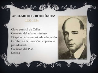ABELARDO L. RODRÍGUEZ
1932-1934
Claro control de Calles
Creación del salario mínimo
Despido del secretario de educación
Cambio en la duración del período
presidencial.
Creación del Plan
Sexena
 