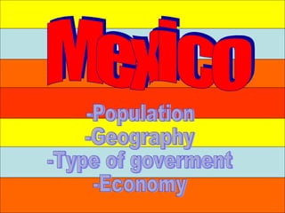 Mexico -Population -Geography -Type of goverment -Economy 