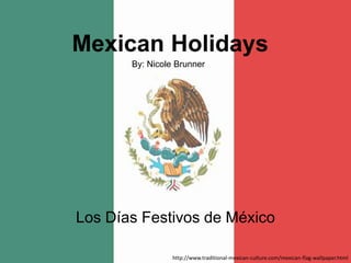 Mexican Holidays By: Nicole Brunner Los Días Festivos de México http://www.traditional-mexican-culture.com/mexican-flag-wallpaper.html 
