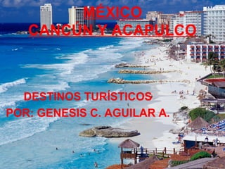 MÉXICO
CANCÚN Y ACAPULCO
DESTINOS TURÍSTICOS
POR: GENESIS C. AGUILAR A.
 