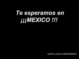Te esperamos en ¡¡¡MEXICO !!!  HASTA LUEGO COMPAÑEROS  