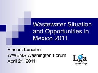 Wastewater Situation and Opportunities in Mexico 2011 Vincent Lencioni WWEMA Washington Forum April 21, 2011 