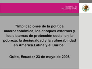 “ Implicaciones de la política macroeconómica, los choques externos y los sistemas de protección social en la pobreza, la desigualdad y la vulnerabilidad en América Latina y el Caribe” Quito, Ecuador 23 de mayo de 2008 