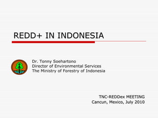 REDD+ IN INDONESIA Dr. Tonny Soehartono Director of Environmental Services  The Ministry of Forestry of Indonesia TNC-REDDex MEETING Cancun, Mexico, July 2010 