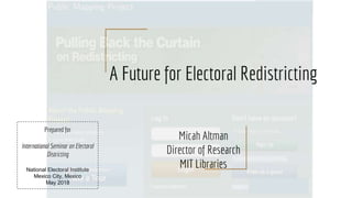 A Future for Electoral Redistricting
Micah Altman
Director of Research
MIT Libraries
Prepared for
International Seminar on Electoral
Districting
National Electoral Institute
Mexico City, Mexico
May 2018
 