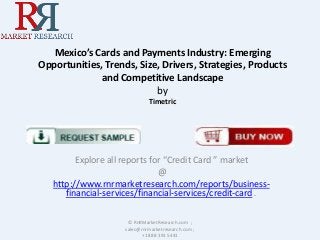 Mexico’s Cards and Payments Industry: Emerging
Opportunities, Trends, Size, Drivers, Strategies, Products
and Competitive Landscape
by
Timetric

Explore all reports for “Credit Card ” market
@
http://www.rnrmarketresearch.com/reports/businessfinancial-services/financial-services/credit-card .
© RnRMarketResearch.com ;
sales@rnrmarketresearch.com ;
+1 888 391 5441

 
