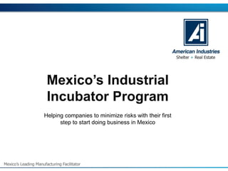 Mexico’s Industrial Incubator Program 
Helping companies to minimize risks with their first step to start doing business in Mexico  