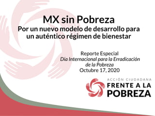 Reporte Especial
Día Internacional para la Erradicación
de la Pobreza
Octubre 17, 2020
MX sin Pobreza
Por un nuevo modelo de desarrollo para
un auténtico régimen de bienestar
 
