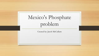 Mexico's Phosphate
problem
Created by: Jacob McCullum
 