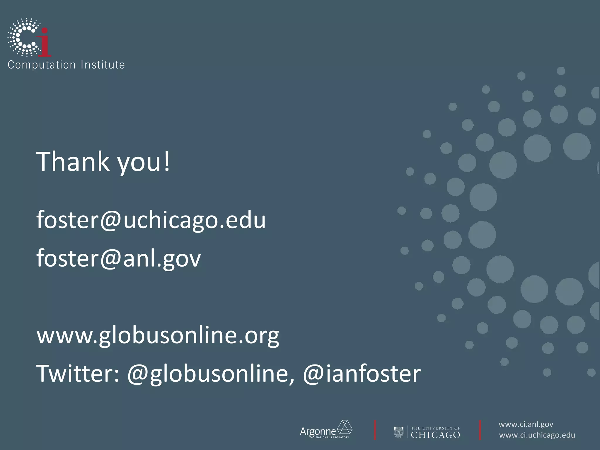 Thank you!
foster@uchicago.edu
foster@anl.gov

www.globusonline.org
Twitter: @globusonline, @ianfoster
                                     www.ci.anl.gov
                                     www.ci.uchicago.edu
 