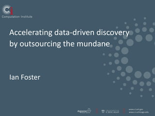 Accelerating data-driven discovery
by outsourcing the mundane


Ian Foster


                                 www.ci.anl.gov
                                 www.ci.uchicago.edu
 