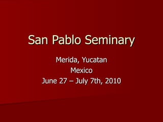 San Pablo Seminary Merida, Yucatan Mexico June 27 – July 7th, 2010 