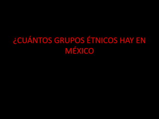 ¿CUÁNTOS GRUPOS ÉTNICOS HAY EN
MÉXICO
 