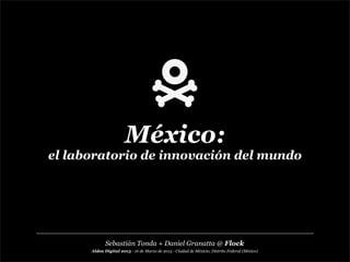 México:
el laboratorio de innovación del mundo
Aldea Digital 2013 - 16 de Marzo de 2013 - Ciudad de Méxicio, Distrito Federal (México)
Sebastián Tonda + Daniel Granatta @ Flock
 