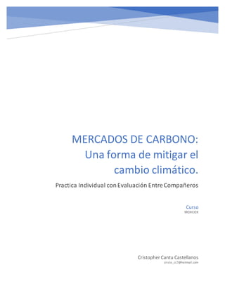 MERCADOS DE CARBONO:
Una forma de mitigar el
cambio climático.
Practica Individual conEvaluación EntreCompañeros
Cristopher Cantu Castellanos
cristo_cc7@hotmail.com
Curso
MEXICOX
 