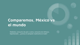 Comparemos, México vs
el mundo
Diabetes, consumo de pan o carne, consumo de refresco,
hipertensión… ¿somos el campeón realmente en todo?
 
