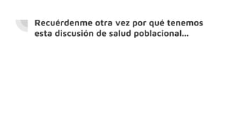 Recuérdenme otra vez por qué tenemos
esta discusión de salud poblacional...
 