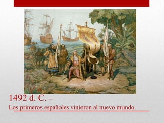 1492 d. C. –
Los primeros españoles vinieron al nuevo mundo.

 